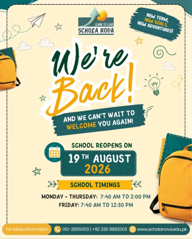 We’re Back! 💛 And we can’t wait to welcome you again!
Schola Nova reopens on Wednesday , 19th August 2026✨
New term, new goals, new adventures!
School Timings:
Monday - Thursday: 7:40 AM to 2:00 PM
Friday: 7:40 AM to 12:30 PM
For more information call 051-2855003 | +92 330 9892003
Visit http://www.scholanova.edu.pk
Let’s begin this year together!
#ScholaNova #BackToSchool #LearnToLead #NewTerm #IslamabadSchools